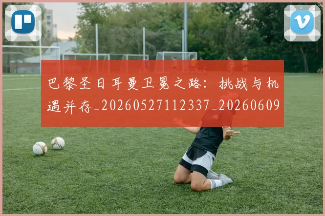 巴黎圣日耳曼卫冕之路:挑战与机遇并存_20260527112337_20260609171910