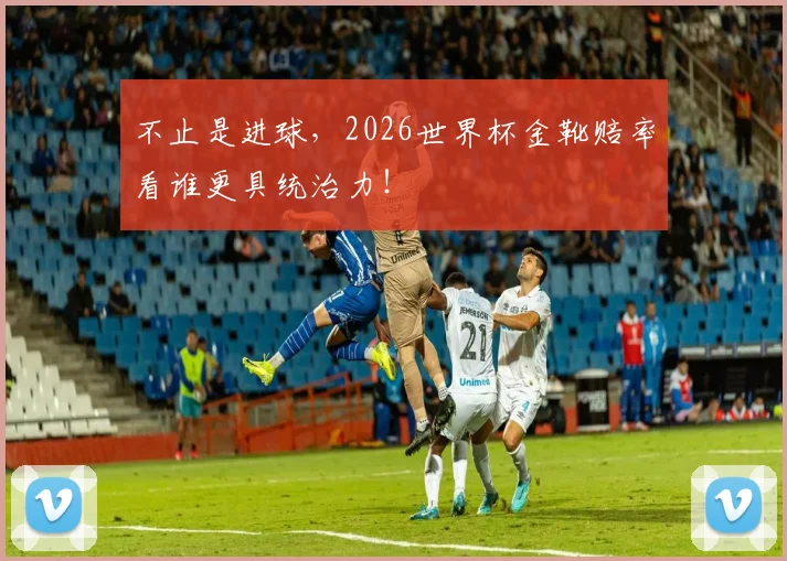 不止是进球,2026世界杯金靴赔率看谁更具统治力!