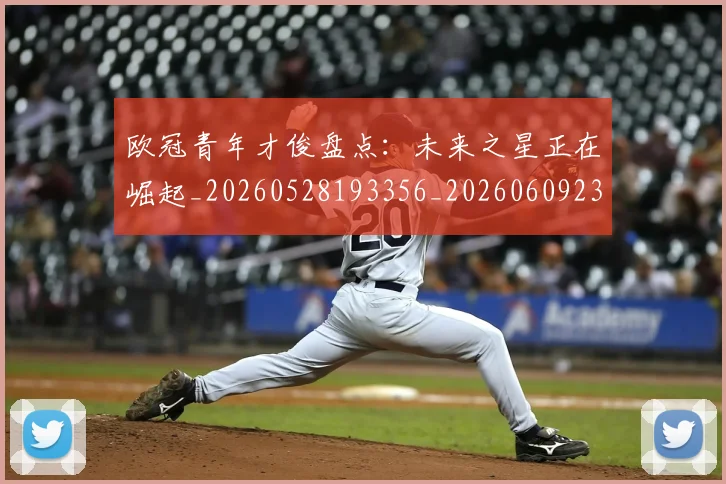 欧冠青年才俊盘点：未来之星正在崛起_20260528193356_20260609230916