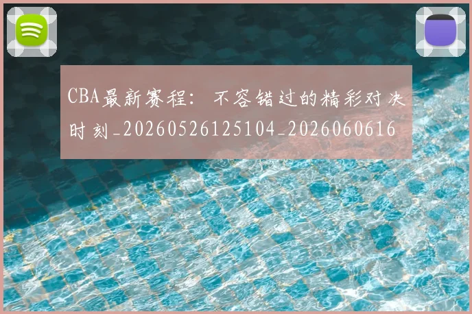 CBA最新赛程：不容错过的精彩对决时刻_20260526125104_20260606165237