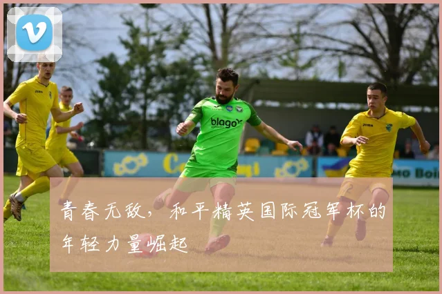 青春无敌，和平精英国际冠军杯的年轻力量崛起