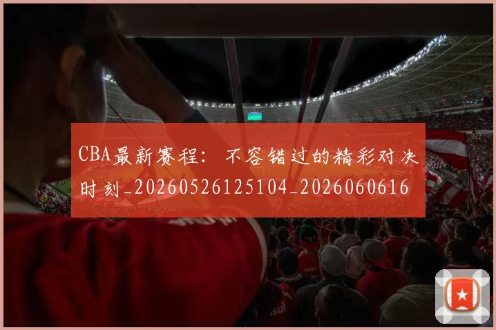 CBA最新赛程：不容错过的精彩对决时刻_20260526125104_20260606165237