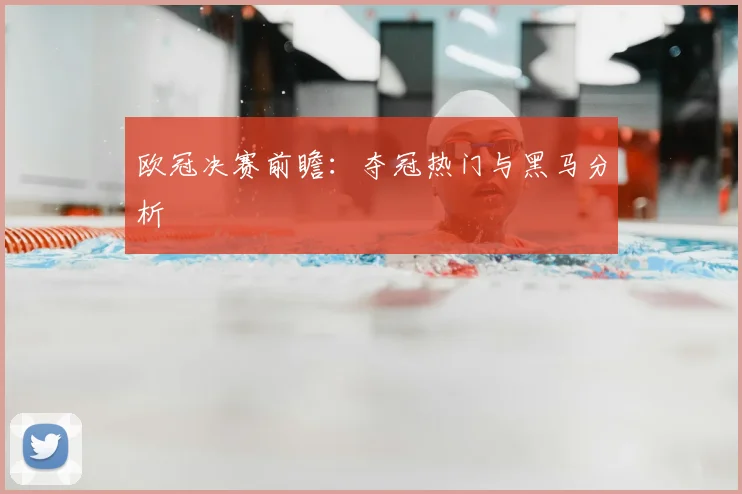 欧冠决赛前瞻：夺冠热门与黑马分析