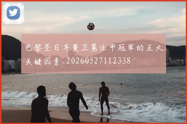 巴黎圣日耳曼卫冕法甲冠军的五大关键因素_20260527112338