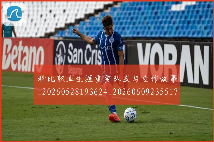 科比职业生涯重要队友与合作故事_20260528193624_20260609235517