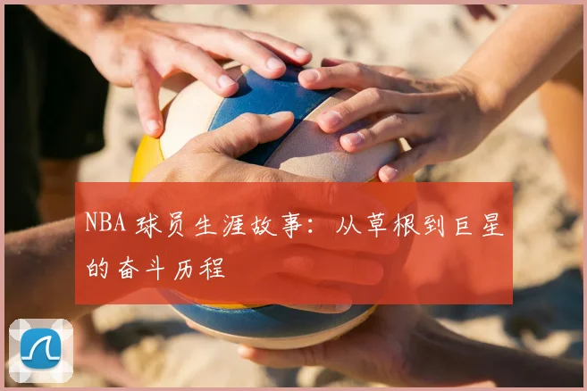 NBA 球员生涯故事：从草根到巨星的奋斗历程