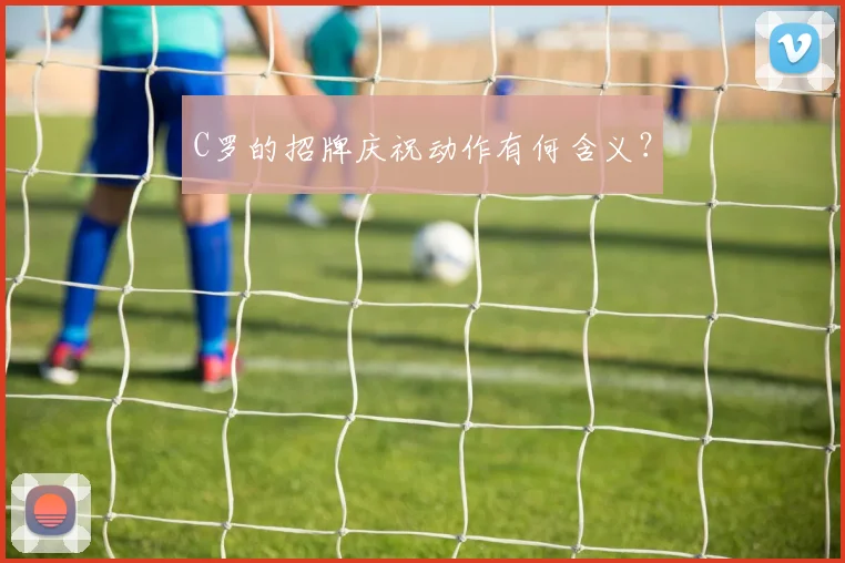 C罗的招牌庆祝动作有何含义?