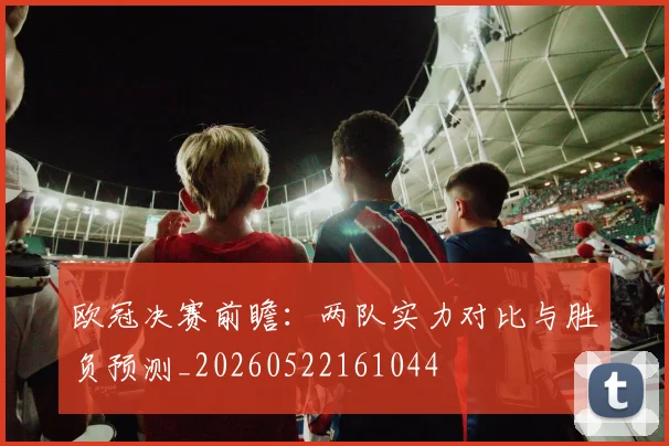 欧冠决赛前瞻:两队实力对比与胜负预测_20260522161044