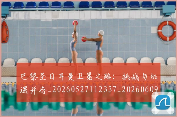 巴黎圣日耳曼卫冕之路:挑战与机遇并存_20260527112337_20260609171910
