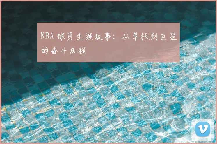 NBA 球员生涯故事：从草根到巨星的奋斗历程