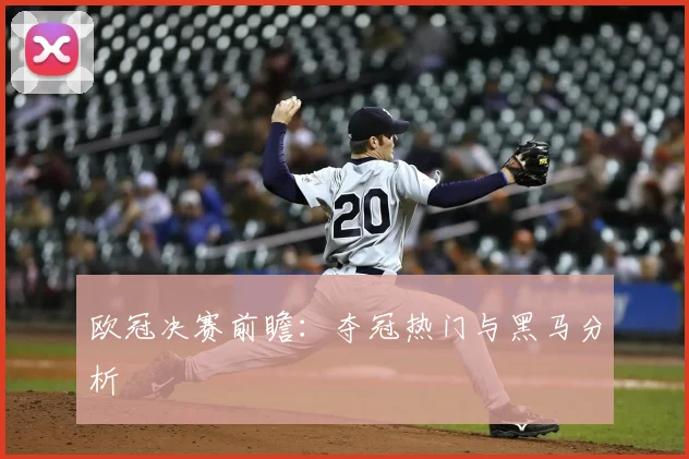欧冠决赛前瞻:夺冠热门与黑马分析